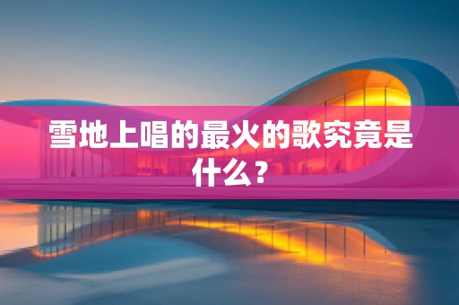 雪地上唱的最火的歌究竟是什么？