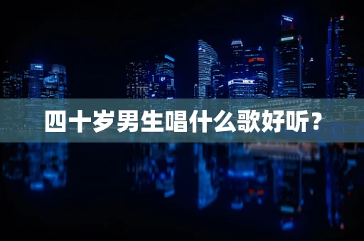 四十岁男生唱什么歌好听？