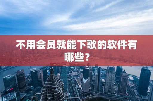 不用会员就能下歌的软件有哪些？