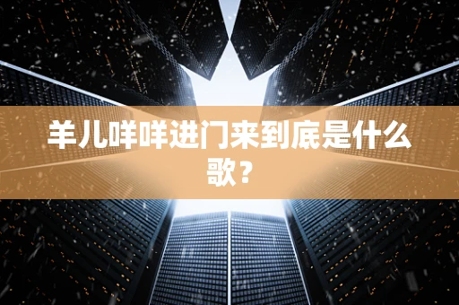 羊儿咩咩进门来到底是什么歌？