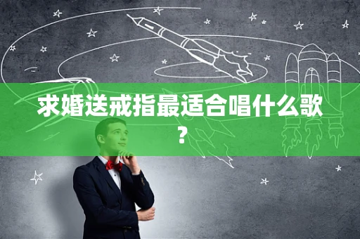 求婚送戒指最适合唱什么歌？