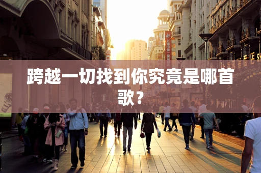 跨越一切找到你究竟是哪首歌？
