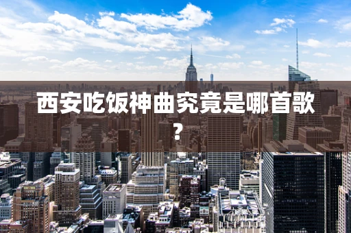 西安吃饭神曲究竟是哪首歌？