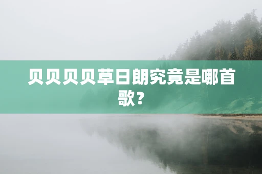 贝贝贝贝草日朗究竟是哪首歌？