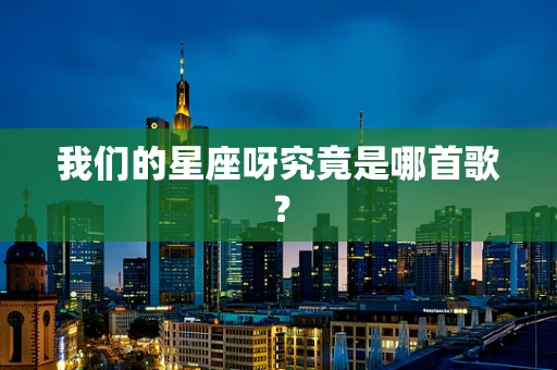 我们的星座呀究竟是哪首歌？