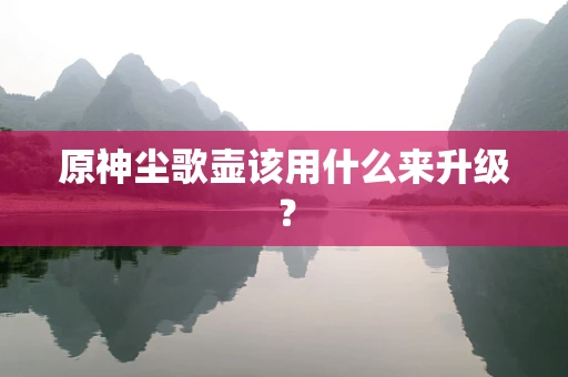 原神尘歌壶该用什么来升级？