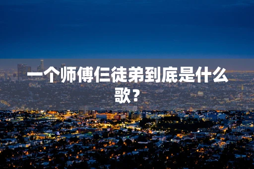 一个师傅仨徒弟到底是什么歌？