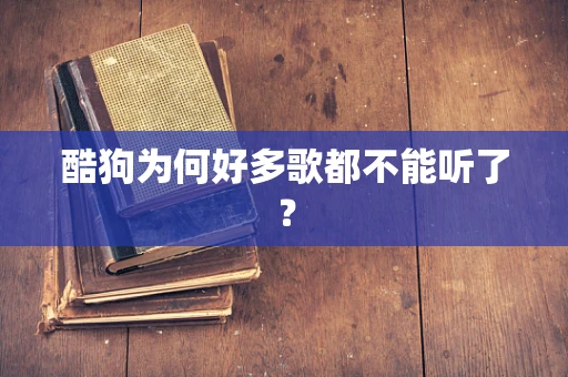 酷狗为何好多歌都不能听了？