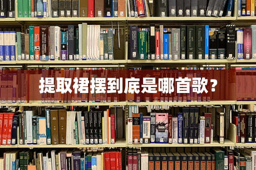 提取裙摆到底是哪首歌？