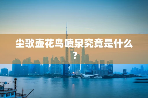 尘歌壶花鸟喷泉究竟是什么？
