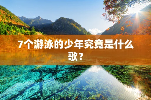 7个游泳的少年究竟是什么歌？