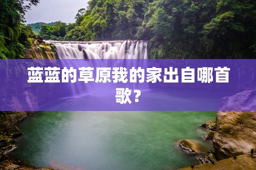 蓝蓝的草原我的家出自哪首歌？