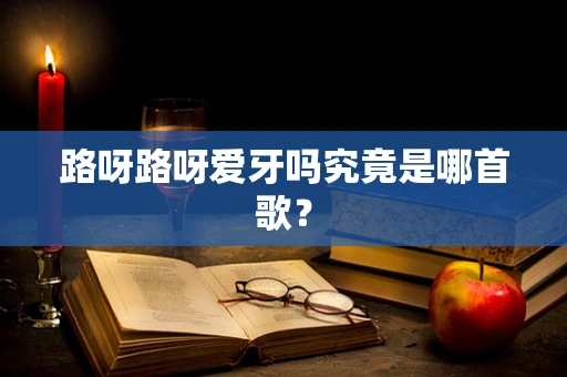 路呀路呀爱牙吗究竟是哪首歌？