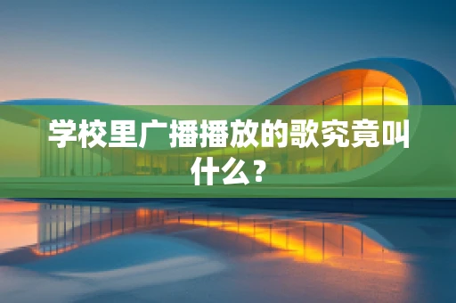 学校里广播播放的歌究竟叫什么？