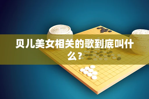 贝儿美女相关的歌到底叫什么？