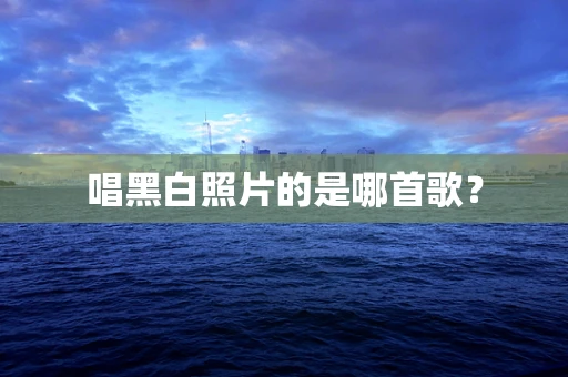 唱黑白照片的是哪首歌？
