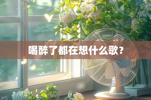喝醉了都在想什么歌？
