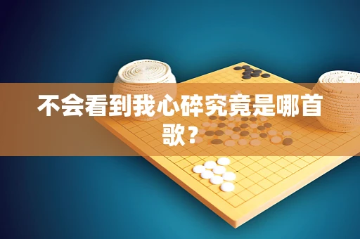 不会看到我心碎究竟是哪首歌？