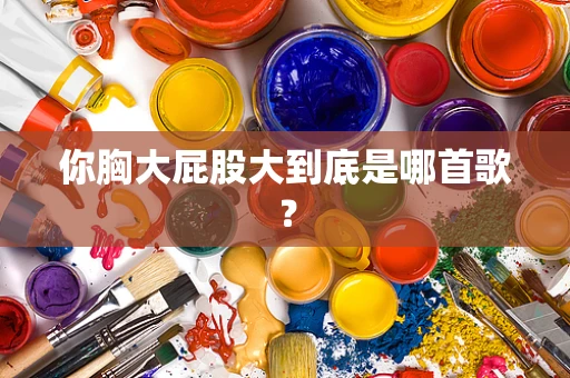 你胸大屁股大到底是哪首歌？