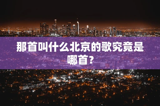 那首叫什么北京的歌究竟是哪首？