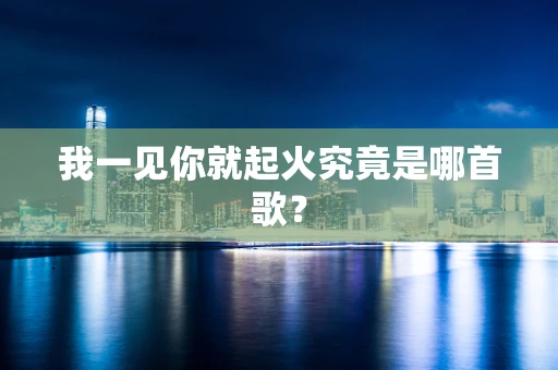 我一见你就起火究竟是哪首歌？