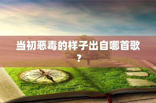 当初恶毒的样子出自哪首歌？