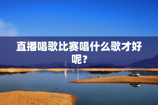 直播唱歌比赛唱什么歌才好呢？