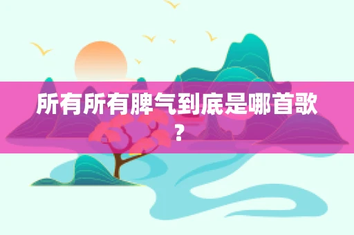 所有所有脾气到底是哪首歌？