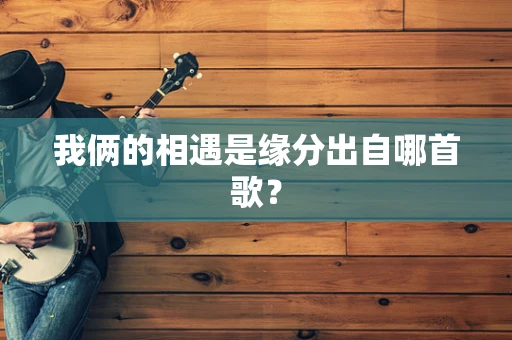 我俩的相遇是缘分出自哪首歌？
