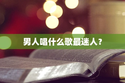 男人唱什么歌最迷人？