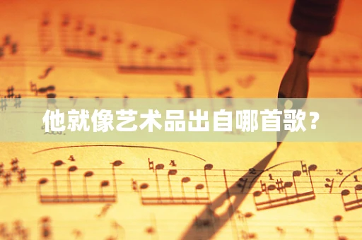 他就像艺术品出自哪首歌？