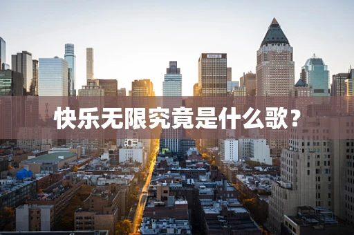 快乐无限究竟是什么歌？