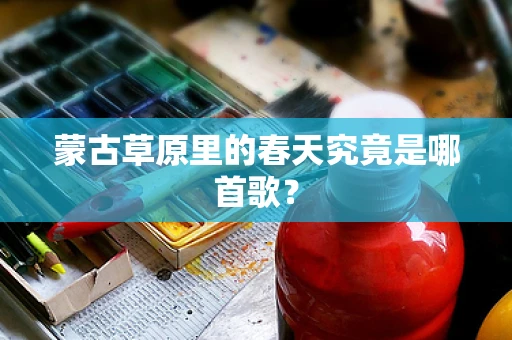 蒙古草原里的春天究竟是哪首歌？