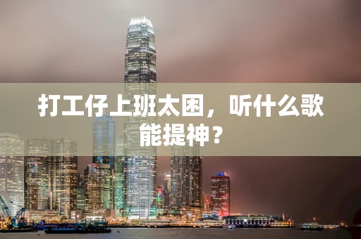 打工仔上班太困，听什么歌能提神？