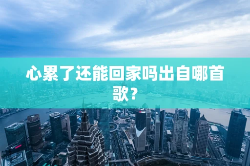 心累了还能回家吗出自哪首歌？