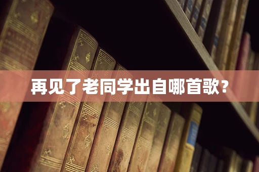 再见了老同学出自哪首歌？