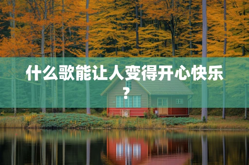 什么歌能让人变得开心快乐？
