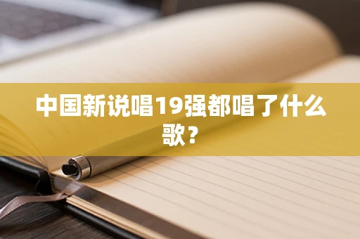 中国新说唱19强都唱了什么歌？