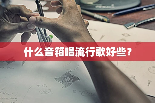 什么音箱唱流行歌好些？