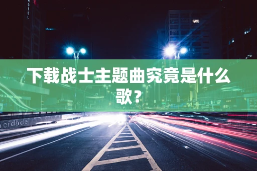 下载战士主题曲究竟是什么歌？