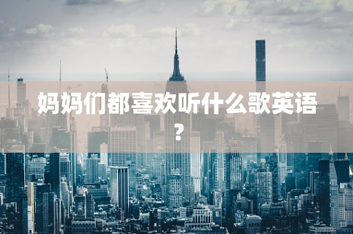 妈妈们都喜欢听什么歌英语？