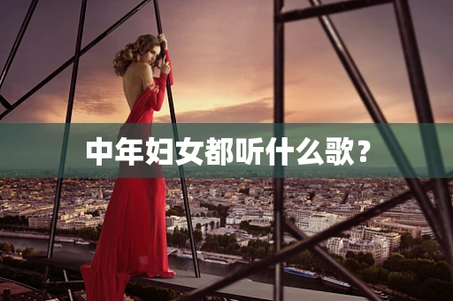 中年妇女都听什么歌？
