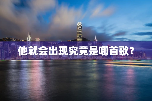 他就会出现究竟是哪首歌？