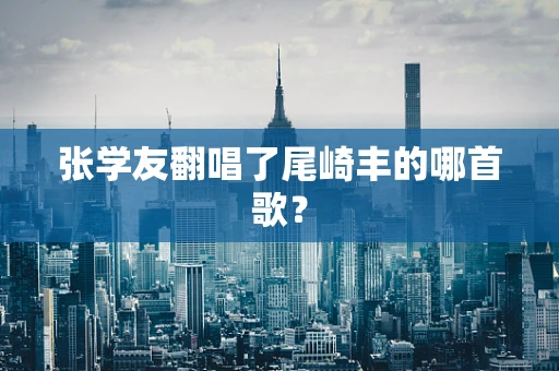 张学友翻唱了尾崎丰的哪首歌？