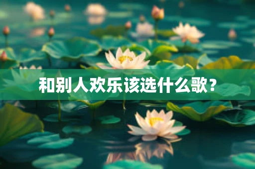 和别人欢乐该选什么歌？