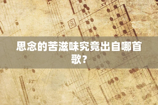 思念的苦滋味究竟出自哪首歌？