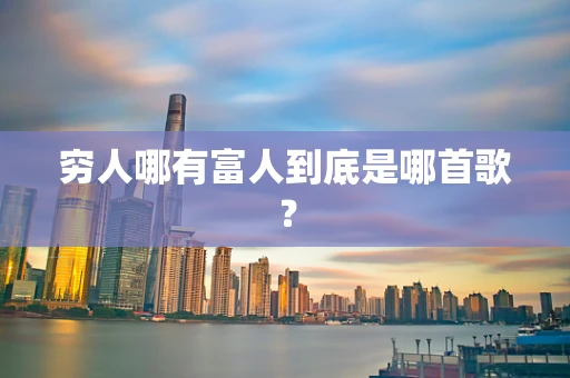 穷人哪有富人到底是哪首歌？