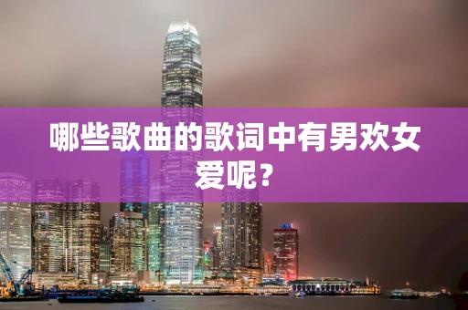 哪些歌曲的歌词中有男欢女爱呢？